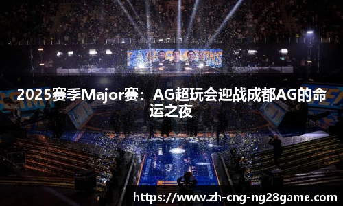 2025赛季Major赛：AG超玩会迎战成都AG的命运之夜